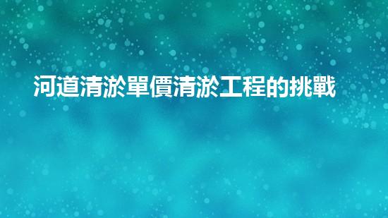 河道清淤單價清淤工程的挑戰(zhàn)與機遇，你預(yù)備好迎接終極考驗了嗎？